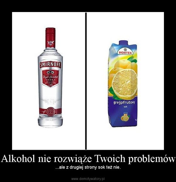 Alkohol nie rozwiąże Twoich problemów – ...ale z drugiej strony sok też nie. 
