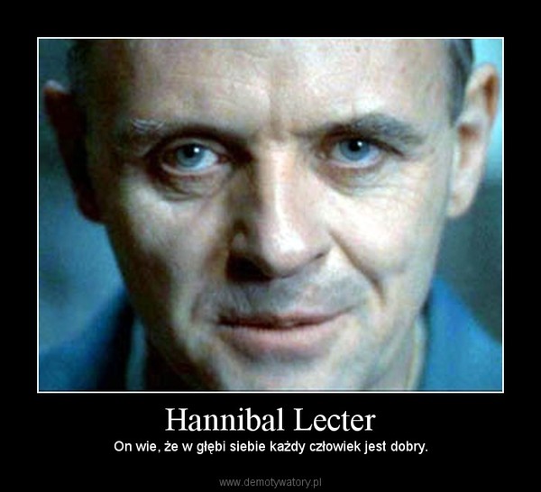 Hannibal Lecter – On wie, że w głębi siebie każdy człowiek jest dobry. 