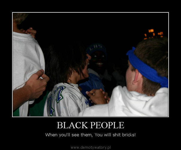 BLACK PEOPLE – When you'll see them, You will shit bricks!  