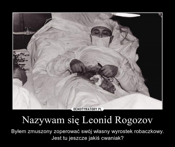 Nazywam się Leonid Rogozov – Byłem zmuszony zoperować swój własny wyrostek robaczkowy.Jest tu jeszcze jakiś cwaniak? 