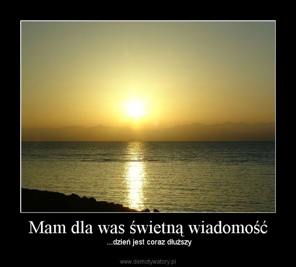 Mam dla was świetną wiadomość –  ...dzień jest coraz dłuższy 