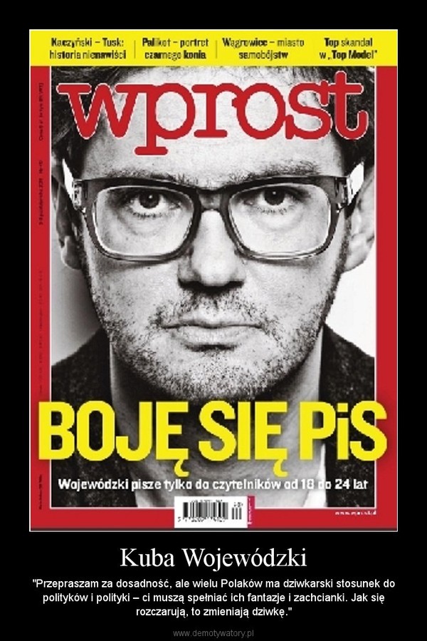 Kuba Wojewódzki – "Przepraszam za dosadność, ale wielu Polaków ma dziwkarski stosunek do polityków i polityki – ci muszą spełniać ich fantazje i zachcianki. Jak się rozczarują, to zmieniają dziwkę." 