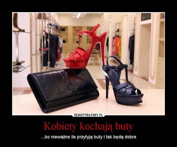 Kobiety kochają buty – ...bo nieważne ile przytyją buty i tak będą dobre 