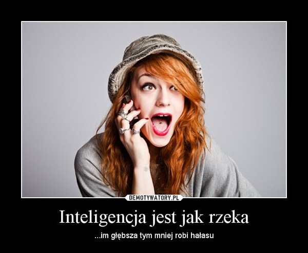 Inteligencja jest jak rzeka – ...im głębsza tym mniej robi hałasu 