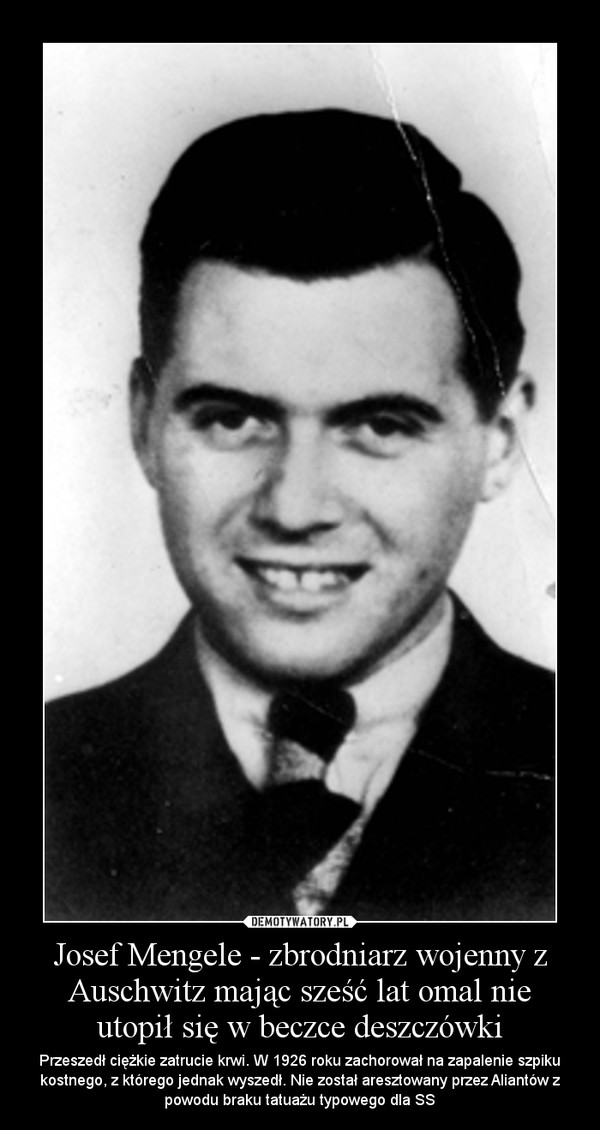 Josef Mengele - zbrodniarz wojenny z Auschwitz mając sześć lat omal nie utopił się w beczce deszczówki – Przeszedł ciężkie zatrucie krwi. W 1926 roku zachorował na zapalenie szpiku kostnego, z którego jednak wyszedł. Nie został aresztowany przez Aliantów z powodu braku tatuażu typowego dla SS 