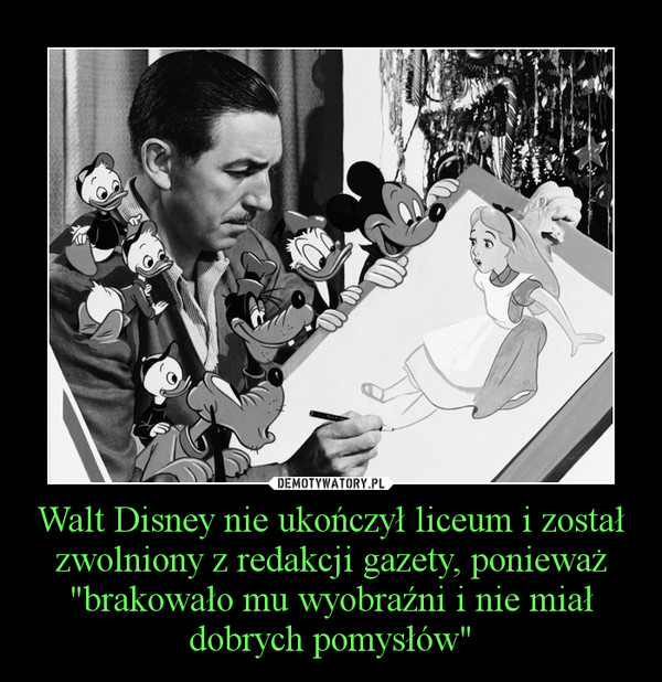 Walt Disney nie ukończył liceum i został zwolniony z redakcji gazety, ponieważ "brakowało mu wyobraźni i nie miał dobrych pomysłów" –  