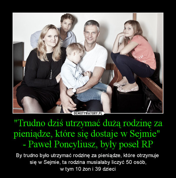 "Trudno dziś utrzymać dużą rodzinę za pieniądze, które się dostaje w Sejmie" - Paweł Poncyliusz, były poseł RP – By trudno było utrzymać rodzinę za pieniądze, które otrzymuje się w Sejmie, ta rodzina musiałaby liczyć 50 osób,w tym 10 żon i 39 dzieci 