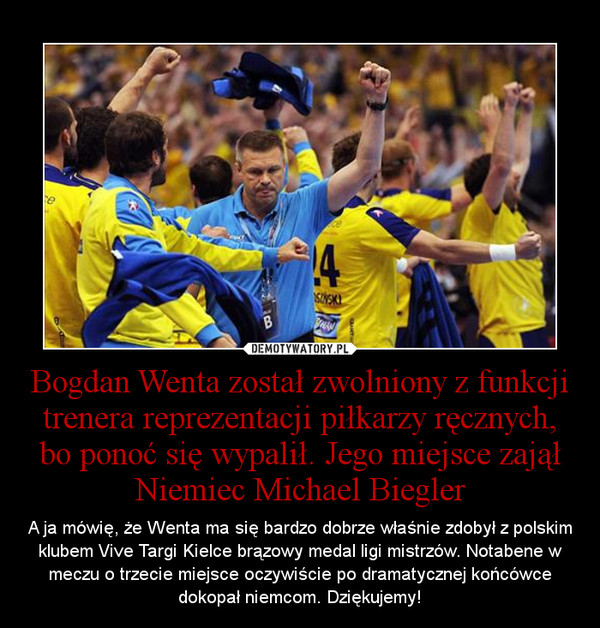Bogdan Wenta został zwolniony z funkcji trenera reprezentacji piłkarzy ręcznych, bo ponoć się wypalił. Jego miejsce zajął Niemiec Michael Biegler