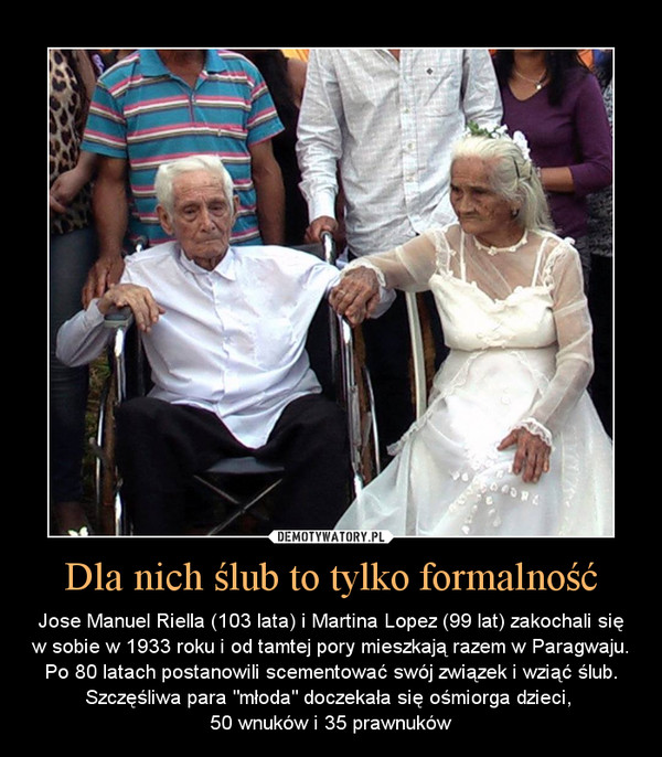 Dla nich ślub to tylko formalność – Jose Manuel Riella (103 lata) i Martina Lopez (99 lat) zakochali się w sobie w 1933 roku i od tamtej pory mieszkają razem w Paragwaju. Po 80 latach postanowili scementować swój związek i wziąć ślub. Szczęśliwa para "młoda" doczekała się ośmiorga dzieci, 50 wnuków i 35 prawnuków 