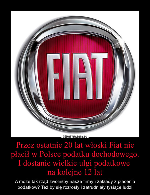 Przez ostatnie 20 lat włoski Fiat nie płacił w Polsce podatku dochodowego.I dostanie wielkie ulgi podatkowe na kolejne 12 lat – A może tak rząd zwolniłby nasze firmy i zakłady z płacenia podatków? Też by się rozrosły i zatrudniały tysiące ludzi 