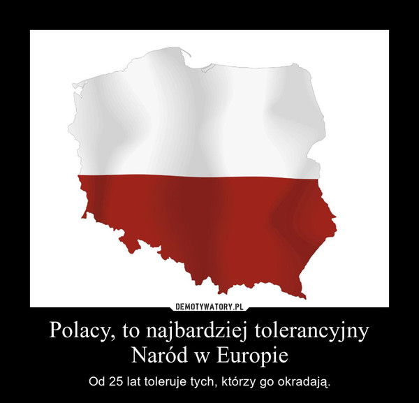 Polacy, to najbardziej tolerancyjny Naród w Europie – Od 25 lat toleruje tych, którzy go okradają. 