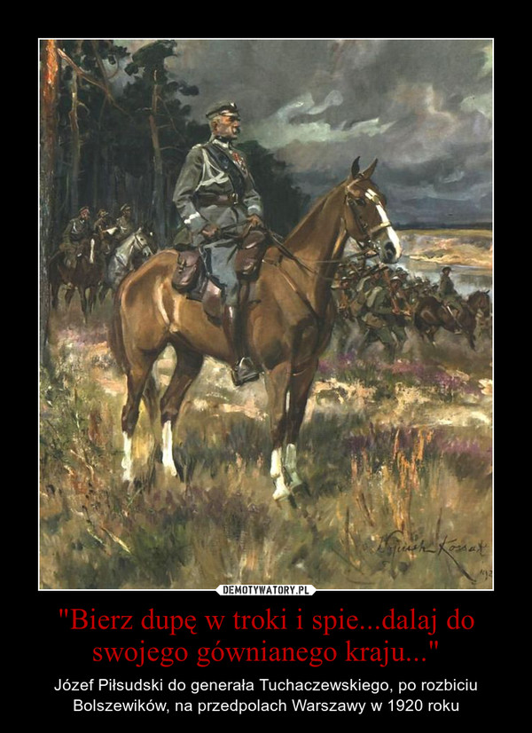 "Bierz dupę w troki i spie...dalaj do swojego gównianego kraju..." – Józef Piłsudski do generała Tuchaczewskiego, po rozbiciu Bolszewików, na przedpolach Warszawy w 1920 roku 