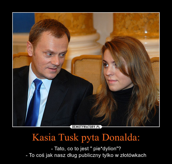 Kasia Tusk pyta Donalda: – - Tato, co to jest " pie*dylion"?- To coś jak nasz dług publiczny tylko w złotówkach 