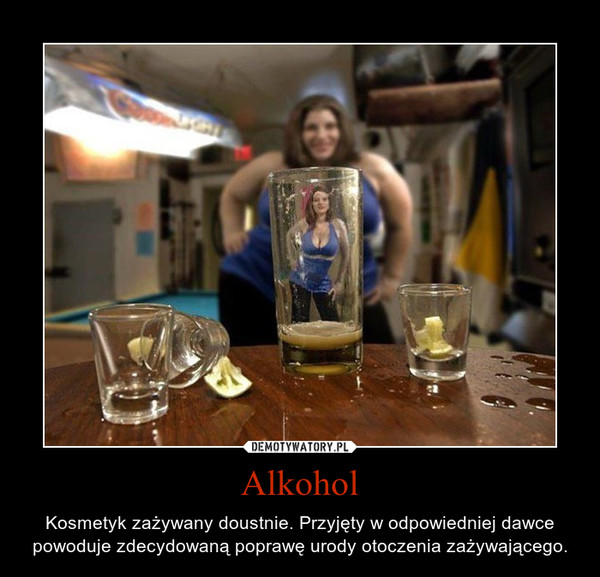 Alkohol – Kosmetyk zażywany doustnie. Przyjęty w odpowiedniej dawce powoduje zdecydowaną poprawę urody otoczenia zażywającego. 