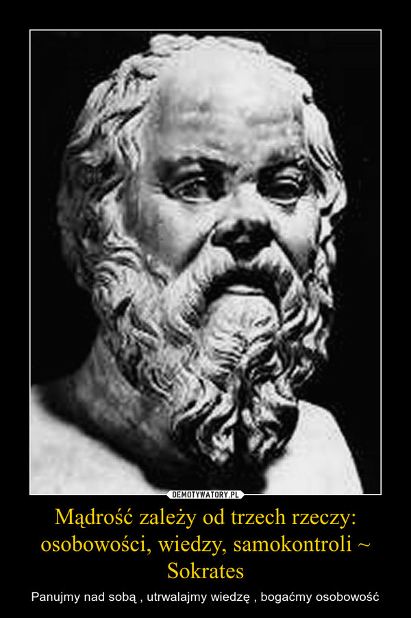 Mądrość zależy od trzech rzeczy: osobowości, wiedzy, samokontroli ~ Sokrates