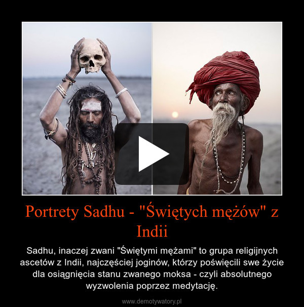 Portrety Sadhu - "Świętych mężów" z Indii – Sadhu, inaczej zwani "Świętymi mężami" to grupa religijnych ascetów z Indii, najczęściej joginów, którzy poświęcili swe życie dla osiągnięcia stanu zwanego moksa - czyli absolutnego wyzwolenia poprzez medytację. 