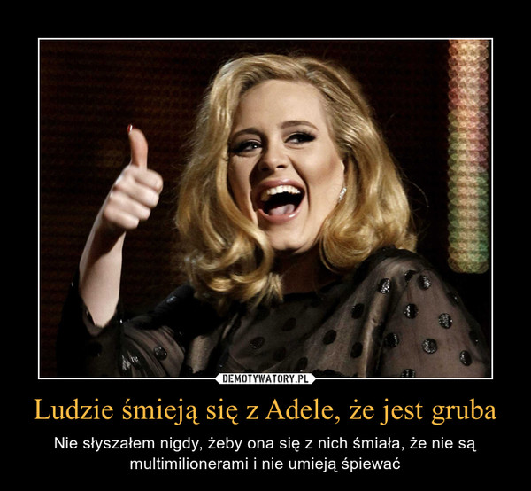 Ludzie śmieją się z Adele, że jest gruba – Nie słyszałem nigdy, żeby ona się z nich śmiała, że nie są multimilionerami i nie umieją śpiewać 