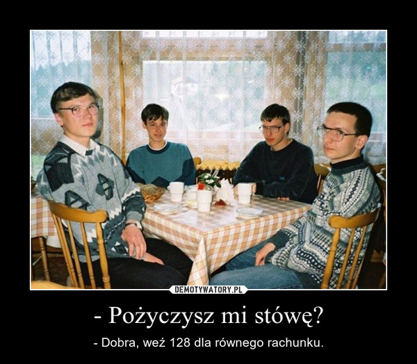 - Pożyczysz mi stówę? – - Dobra, weź 128 dla równego rachunku. 