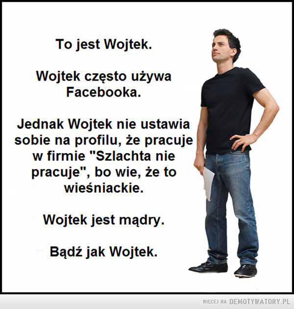 Bądź jak Wojtek –  To jest Wojtek.Wojtek często używaFacebooka.Jednak Wojtek nie ustawiasobie na profilu, że pracujew firmie "Szlachta niepracuje", bo wie, że towieśniackie.Wojtek jest mądry.Bądź jak Wojtek.