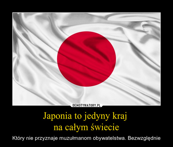 Japonia to jedyny kraj 
na całym świecie