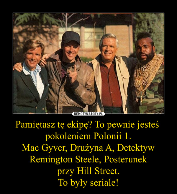 Pamiętasz tę ekipę? To pewnie jesteś pokoleniem Polonii 1.Mac Gyver, Drużyna A, Detektyw Remington Steele, Posterunekprzy Hill Street.To były seriale! –  