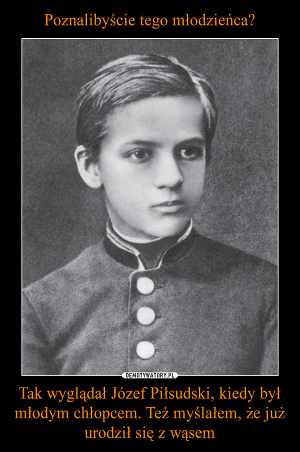 Tak wyglądał Józef Piłsudski, kiedy był młodym chłopcem. Też myślałem, że już urodził się z wąsem –  