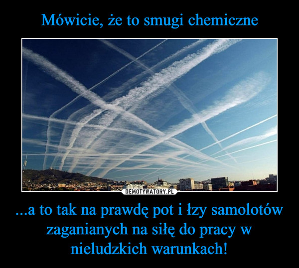 Mówicie, że to smugi chemiczne ...a to tak na prawdę pot i łzy samolotów zaganianych na siłę do pracy w nieludzkich warunkach!