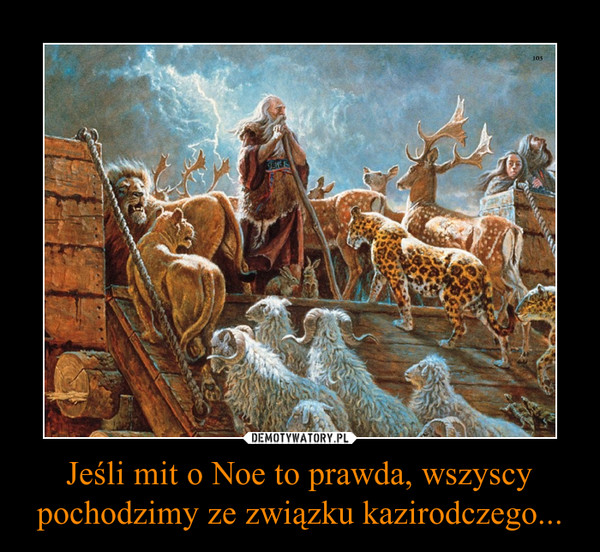 Jeśli mit o Noe to prawda, wszyscy pochodzimy ze związku kazirodczego... –  