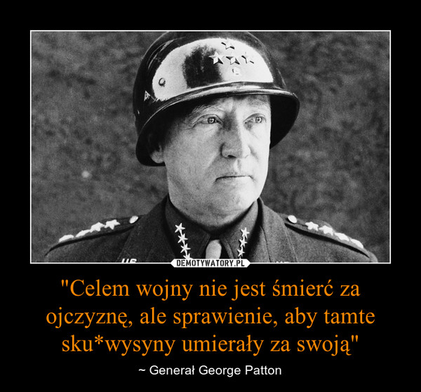 "Celem wojny nie jest śmierć za ojczyznę, ale sprawienie, aby tamte sku*wysyny umierały za swoją" – ~ Generał George Patton 