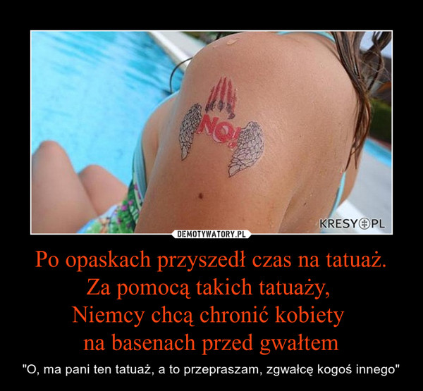 Po opaskach przyszedł czas na tatuaż.Za pomocą takich tatuaży, Niemcy chcą chronić kobiety na basenach przed gwałtem – "O, ma pani ten tatuaż, a to przepraszam, zgwałcę kogoś innego" 