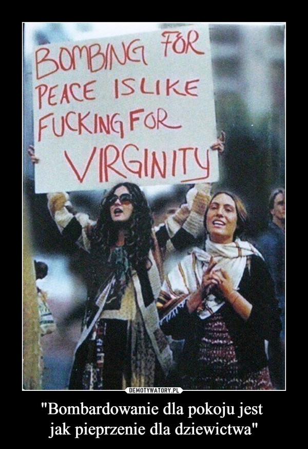"Bombardowanie dla pokoju jest jak pieprzenie dla dziewictwa" –  