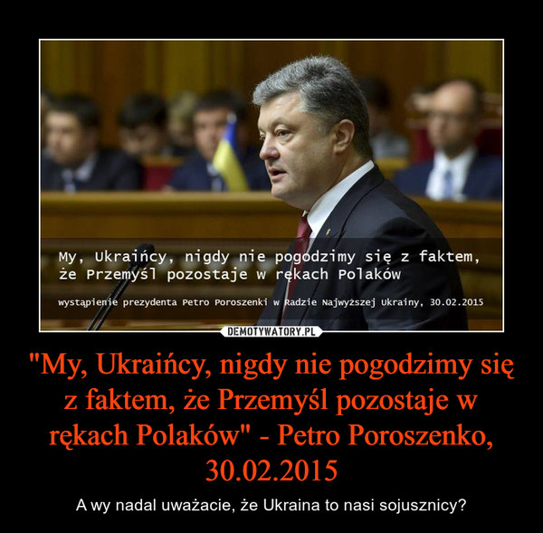"My, Ukraińcy, nigdy nie pogodzimy się z faktem, że Przemyśl pozostaje w rękach Polaków" - Petro Poroszenko, 30.02.2015 – A wy nadal uważacie, że Ukraina to nasi sojusznicy? 
