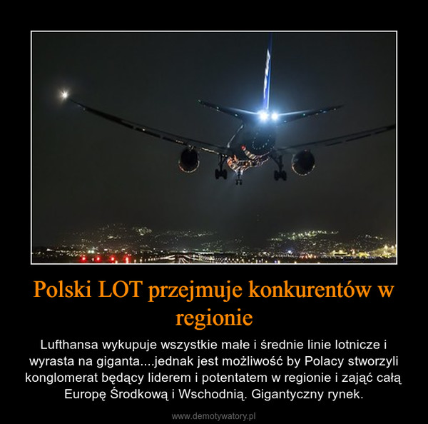Polski LOT przejmuje konkurentów w regionie – Lufthansa wykupuje wszystkie małe i średnie linie lotnicze i wyrasta na giganta....jednak jest możliwość by Polacy stworzyli konglomerat będący liderem i potentatem w regionie i zająć całą Europę Środkową i Wschodnią. Gigantyczny rynek. 