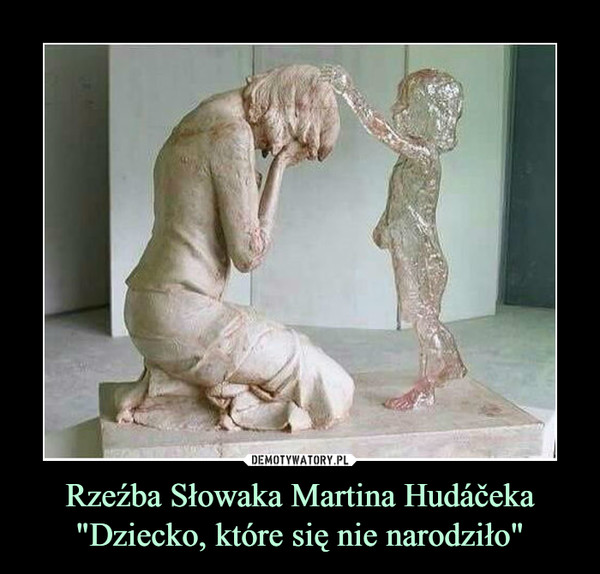 Rzeźba Słowaka Martina Hudáčeka
"Dziecko, które się nie narodziło"