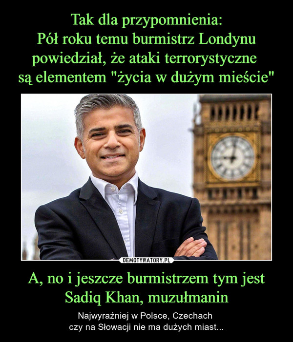 A, no i jeszcze burmistrzem tym jest Sadiq Khan, muzułmanin – Najwyraźniej w Polsce, Czechach czy na Słowacji nie ma dużych miast... 
