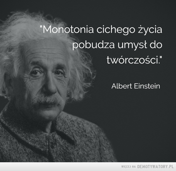 Albert Einstein –  Monotonia cichego życia pobudza umysł do twórczości Albert Einstein