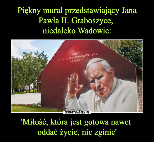 Piękny mural przedstawiający Jana Pawła II. Graboszyce, 
niedaleko Wadowic: 'Miłość, która jest gotowa nawet 
oddać życie, nie zginie'