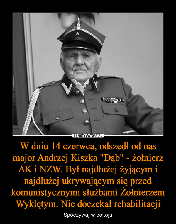 W dniu 14 czerwca, odszedł od nas major Andrzej Kiszka "Dąb" - żołnierz AK i NZW. Był najdłużej żyjącym i najdłużej ukrywającym się przed komunistycznymi służbami Żołnierzem Wyklętym. Nie doczekał rehabilitacji – Spoczywaj w pokoju 