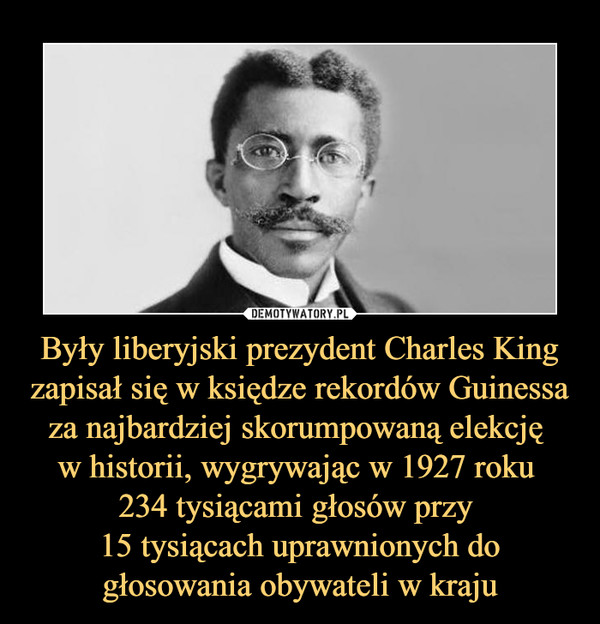Były liberyjski prezydent Charles King zapisał się w księdze rekordów Guinessa za najbardziej skorumpowaną elekcję 
w historii, wygrywając w 1927 roku 
234 tysiącami głosów przy 
15 tysiącach uprawnionych do głosowania obywateli w kraju