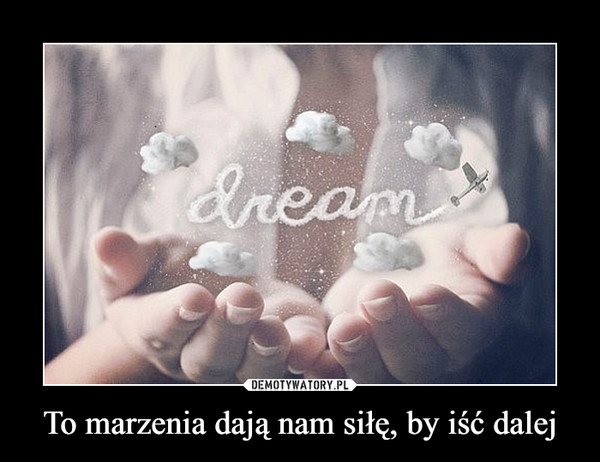 To marzenia dają nam siłę, by iść dalej –  dream