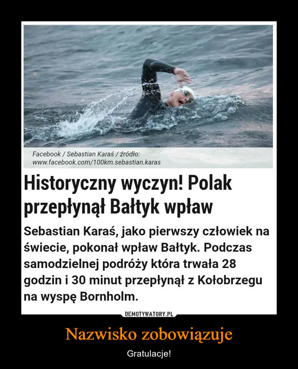 Nazwisko zobowiązuje – Gratulacje! Sebastian Karaś, jako pierwszy człowiek naświecie, pokonał wpław Bałtyk. Podczassamodzielnej podróży która trwała 28godzin i 30 minut przepłynął z Kołobrzeguna wyspę Bornholm.