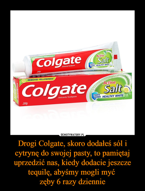 Drogi Colgate, skoro dodałeś sól i cytrynę do swojej pasty, to pamiętaj uprzedzić nas, kiedy dodacie jeszcze tequilę, abyśmy mogli myć 
zęby 6 razy dziennie