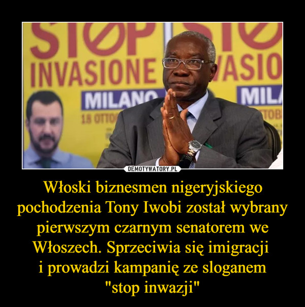 Włoski biznesmen nigeryjskiego pochodzenia Tony Iwobi został wybrany pierwszym czarnym senatorem we Włoszech. Sprzeciwia się imigracji 
i prowadzi kampanię ze sloganem
"stop inwazji"