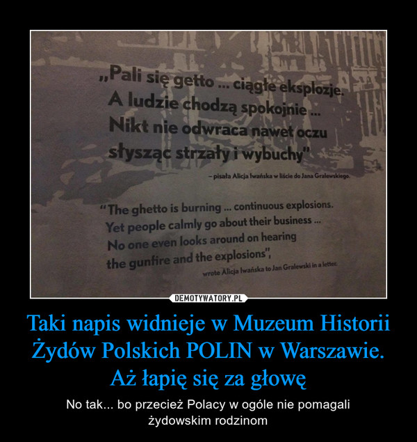 Taki napis widnieje w Muzeum Historii Żydów Polskich POLIN w Warszawie. Aż łapię się za głowę – No tak... bo przecież Polacy w ogóle nie pomagaliżydowskim rodzinom 