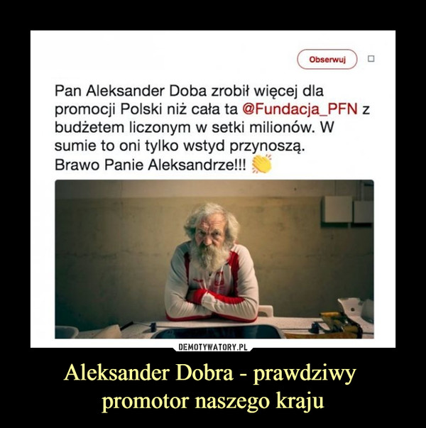Aleksander Dobra - prawdziwy promotor naszego kraju –  Pan Aleksander Doba zrobił więcej dlapromocji Polski niż cała ta @Fundacja PFN zbudżetem liczonym w setki milionów. Wsumie to oni tylko wstyd przynoszą.Brawo Panie Aleksandrze!!