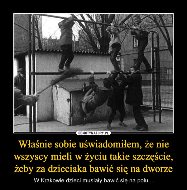 Właśnie sobie uświadomiłem, że nie wszyscy mieli w życiu takie szczęście, żeby za dzieciaka bawić się na dworze – W Krakowie dzieci musiały bawić się na polu... 