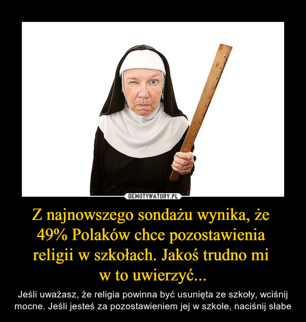 Z najnowszego sondażu wynika, że 
49% Polaków chce pozostawienia 
religii w szkołach. Jakoś trudno mi 
w to uwierzyć...
