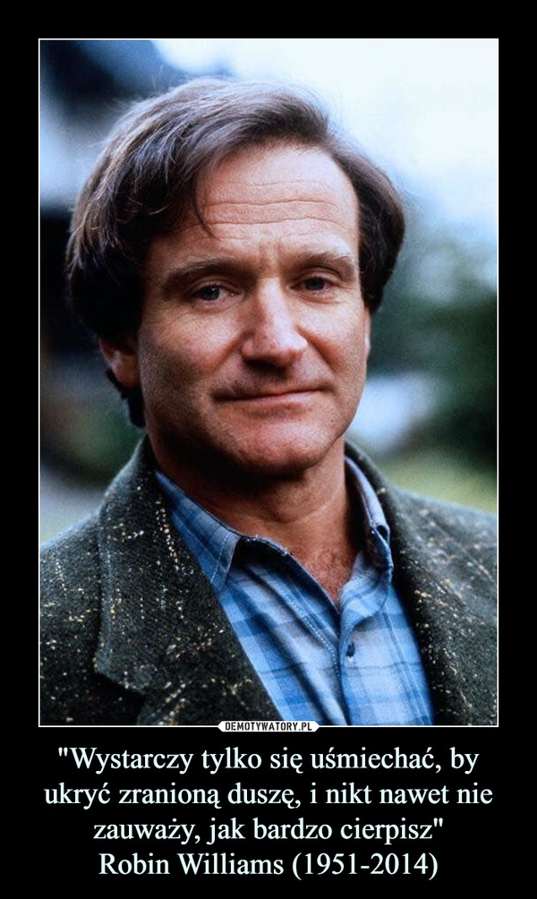 "Wystarczy tylko się uśmiechać, by ukryć zranioną duszę, i nikt nawet nie zauważy, jak bardzo cierpisz"Robin Williams (1951-2014) –  