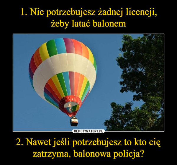 1. Nie potrzebujesz żadnej licencji,
żeby latać balonem 2. Nawet jeśli potrzebujesz to kto cię zatrzyma, balonowa policja?