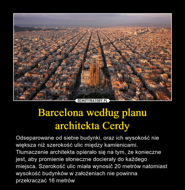 Barcelona według planuarchitekta Cerdy – Odseparowane od siebie budynki, oraz ich wysokość nie większa niż szerokość ulic między kamienicami. Tłumaczenie architekta opierało się na tym, że konieczne jest, aby promienie słoneczne docierały do każdego miejsca. Szerokość ulic miała wynosić 20 metrów natomiast wysokość budynków w założeniach nie powinna przekraczać 16 metrów 